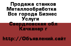 Продажа станков. Металлообработка. - Все города Бизнес » Услуги   . Свердловская обл.,Качканар г.